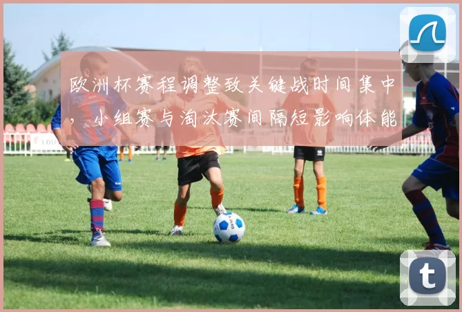 欧洲杯赛程调整致关键战时间集中，小组赛与淘汰赛间隔短影响体能调配