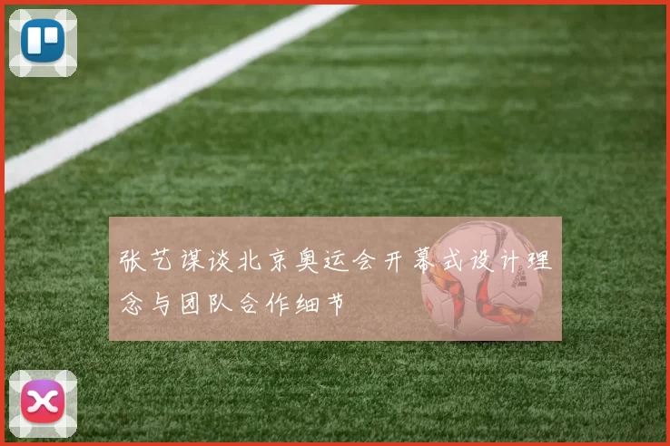 张艺谋谈北京奥运会开幕式设计理念与团队合作细节