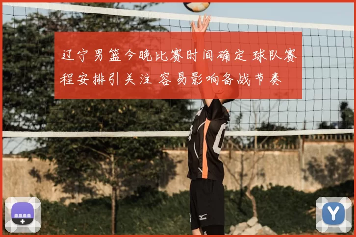 辽宁男篮今晚比赛时间确定 球队赛程安排引关注 容易影响备战节奏