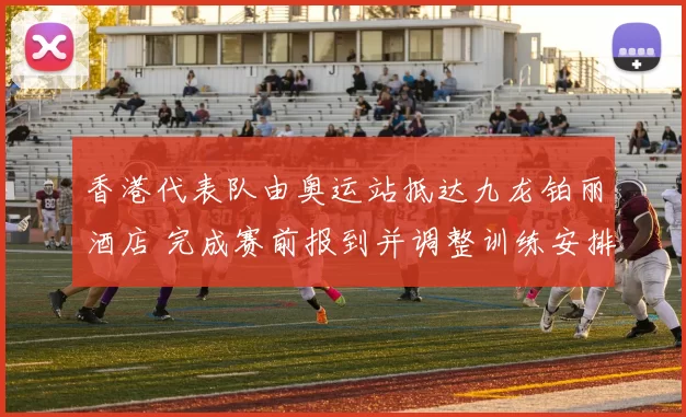 香港代表队由奥运站抵达九龙铂丽酒店 完成赛前报到并调整训练安排