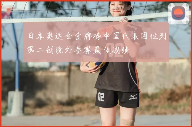 日本奥运会金牌榜中国代表团位列第二创境外参赛最佳战绩