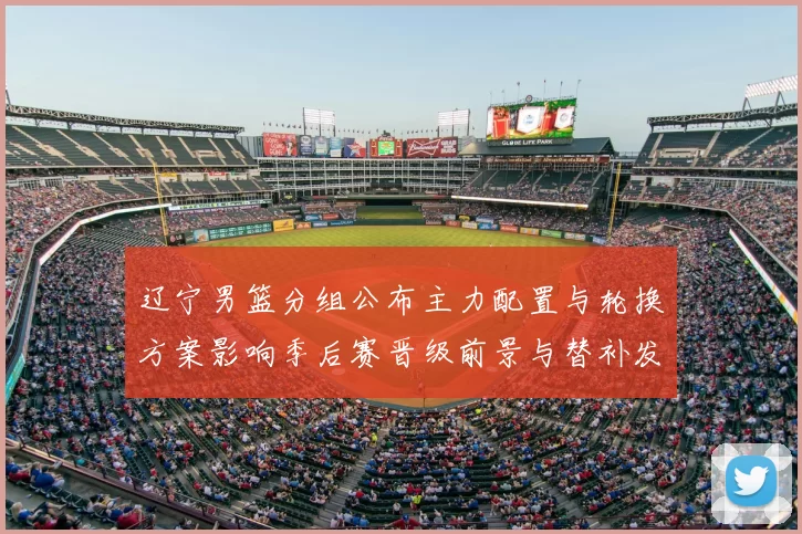 辽宁男篮分组公布主力配置与轮换方案影响季后赛晋级前景与替补发挥