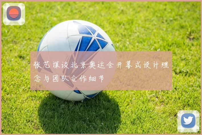 张艺谋谈北京奥运会开幕式设计理念与团队合作细节