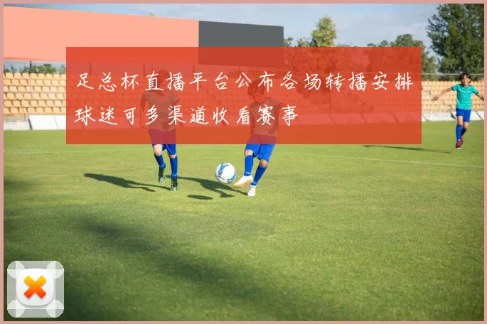 足总杯直播平台公布各场转播安排球迷可多渠道收看赛事