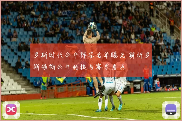 罗斯时代公牛阵容名单曝光 解析罗斯领衔公牛轮换与赛季看点