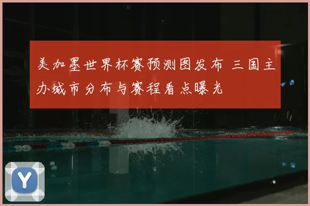 美加墨世界杯赛预测图发布 三国主办城市分布与赛程看点曝光