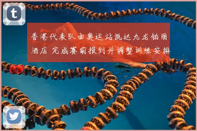 香港代表队由奥运站抵达九龙铂丽酒店 完成赛前报到并调整训练安排