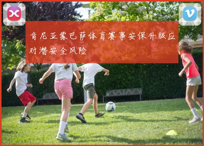 肯尼亚蒙巴萨体育赛事安保升级应对潜安全风险