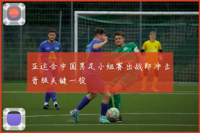 亚运会中国男足小组赛出战即冲击晋级关键一役