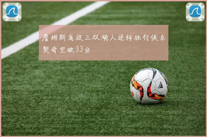 詹姆斯高效三双湖人逆转独行侠东契奇空砍33分