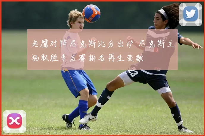 老鹰对阵尼克斯比分出炉 尼克斯主场取胜季后赛排名再生变数