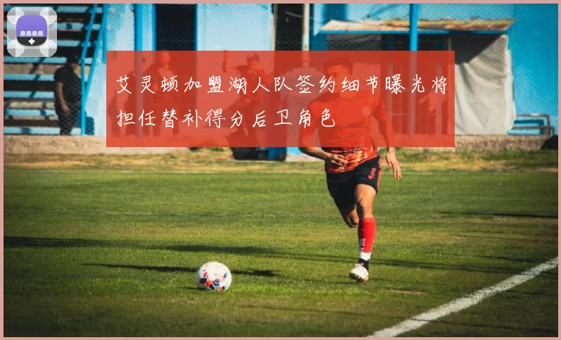 艾灵顿加盟湖人队签约细节曝光将担任替补得分后卫角色