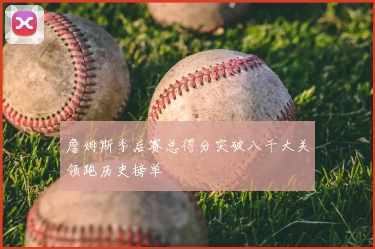 詹姆斯季后赛总得分突破八千大关领跑历史榜单