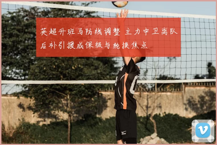 英超升班马防线调整 主力中卫离队后补引援成保级与轮换焦点