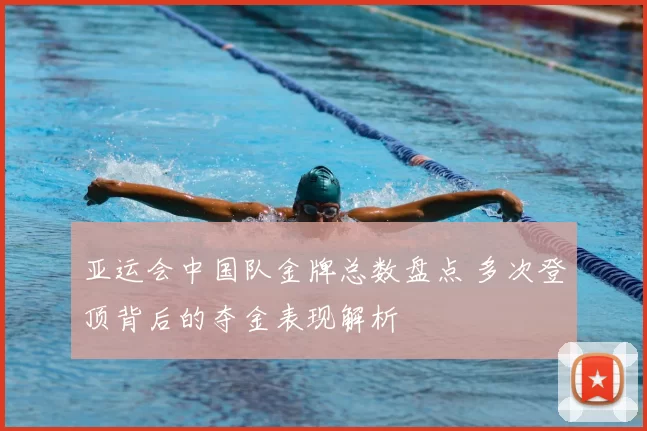 亚运会中国队金牌总数盘点 多次登顶背后的夺金表现解析