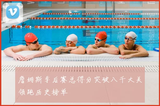 詹姆斯季后赛总得分突破八千大关领跑历史榜单