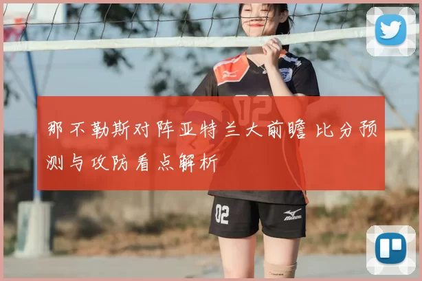 那不勒斯对阵亚特兰大前瞻 比分预测与攻防看点解析