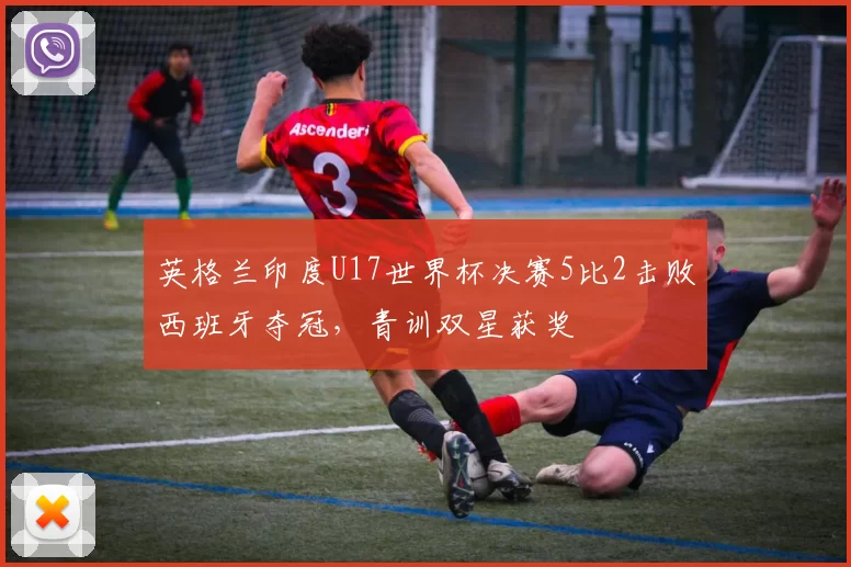 英格兰印度U17世界杯决赛5比2击败西班牙夺冠，青训双星获奖