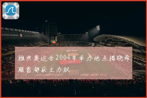雅典奥运会2004年举办地点揭晓希腊首都获主办权