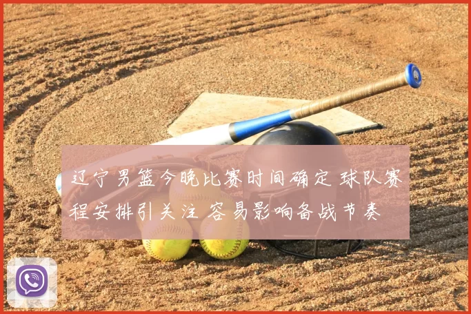 辽宁男篮今晚比赛时间确定 球队赛程安排引关注 容易影响备战节奏