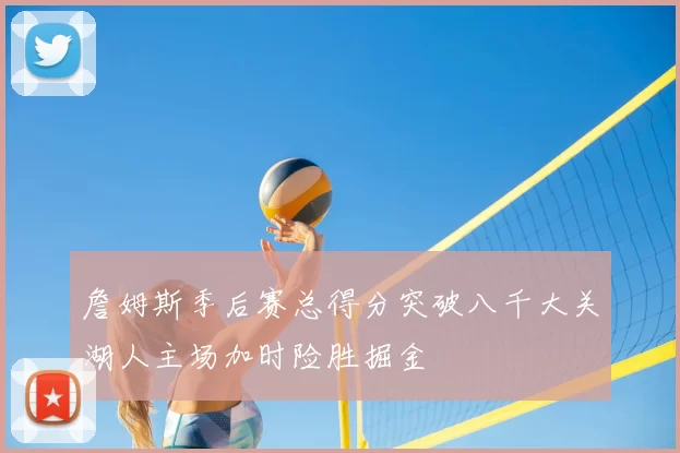 詹姆斯季后赛总得分突破八千大关湖人主场加时险胜掘金