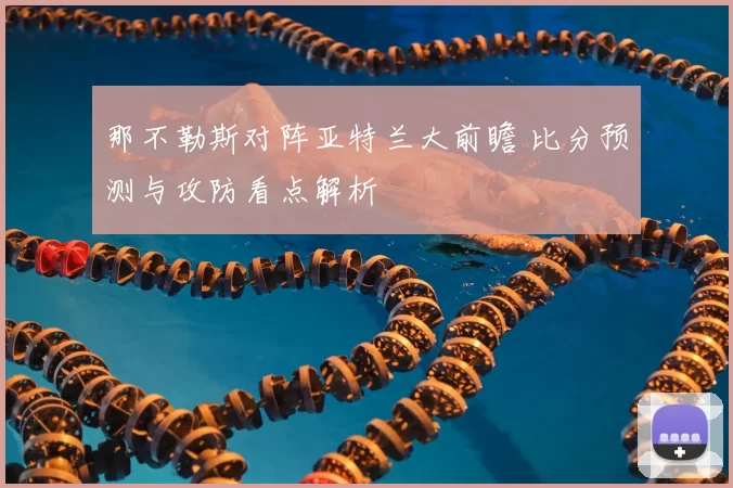 那不勒斯对阵亚特兰大前瞻 比分预测与攻防看点解析