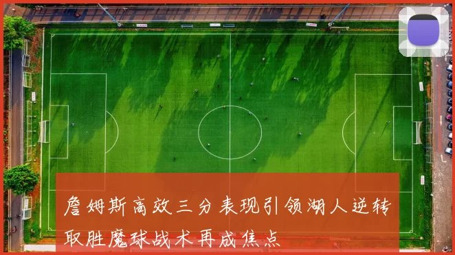 詹姆斯高效三分表现引领湖人逆转取胜魔球战术再成焦点