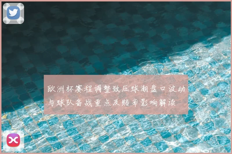 欧洲杯赛程调整致压球潮盘口波动与球队备战重点及赔率影响解读