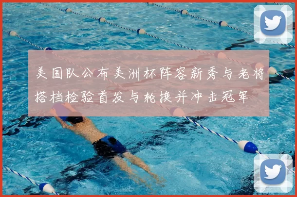 美国队公布美洲杯阵容新秀与老将搭档检验首发与轮换并冲击冠军