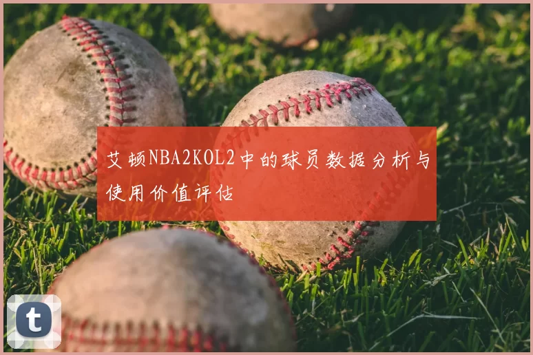 艾顿NBA2KOL2中的球员数据分析与使用价值评估