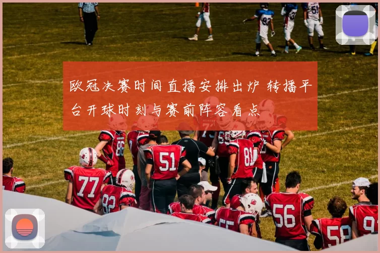 欧冠决赛时间直播安排出炉 转播平台开球时刻与赛前阵容看点