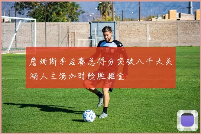 詹姆斯季后赛总得分突破八千大关湖人主场加时险胜掘金