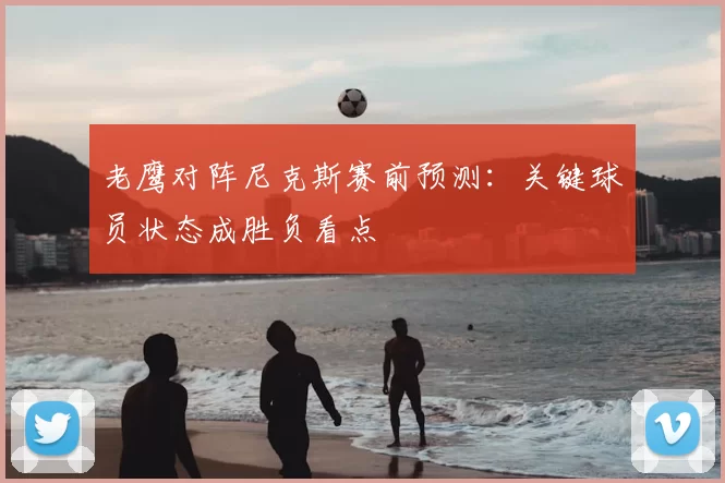 老鹰对阵尼克斯赛前预测：关键球员状态成胜负看点