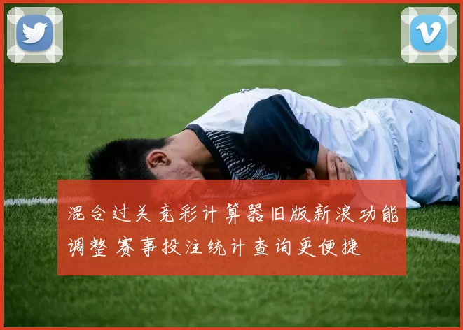 混合过关竞彩计算器旧版新浪功能调整 赛事投注统计查询更便捷