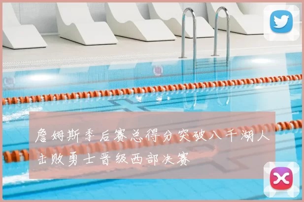 詹姆斯季后赛总得分突破八千湖人击败勇士晋级西部决赛