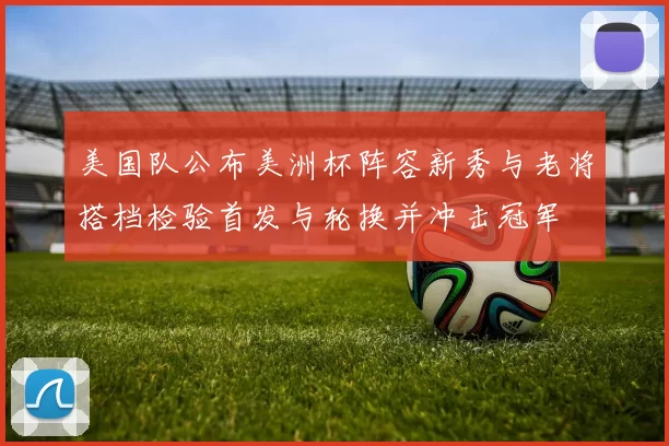 美国队公布美洲杯阵容新秀与老将搭档检验首发与轮换并冲击冠军
