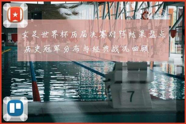 女足世界杯历届决赛对阵结果盘点 历史冠军分布与经典战况回顾