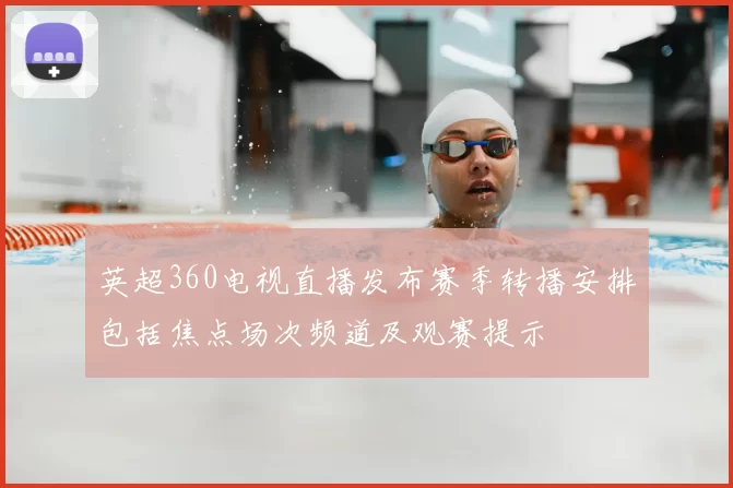 英超360电视直播发布赛季转播安排包括焦点场次频道及观赛提示