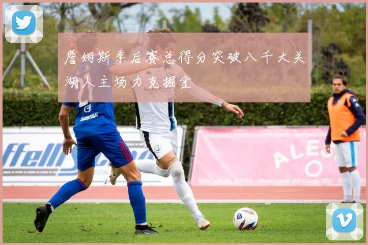 詹姆斯季后赛总得分突破八千大关湖人主场力克掘金