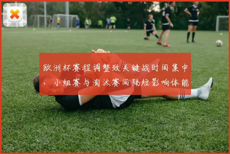 欧洲杯赛程调整致关键战时间集中，小组赛与淘汰赛间隔短影响体能调配