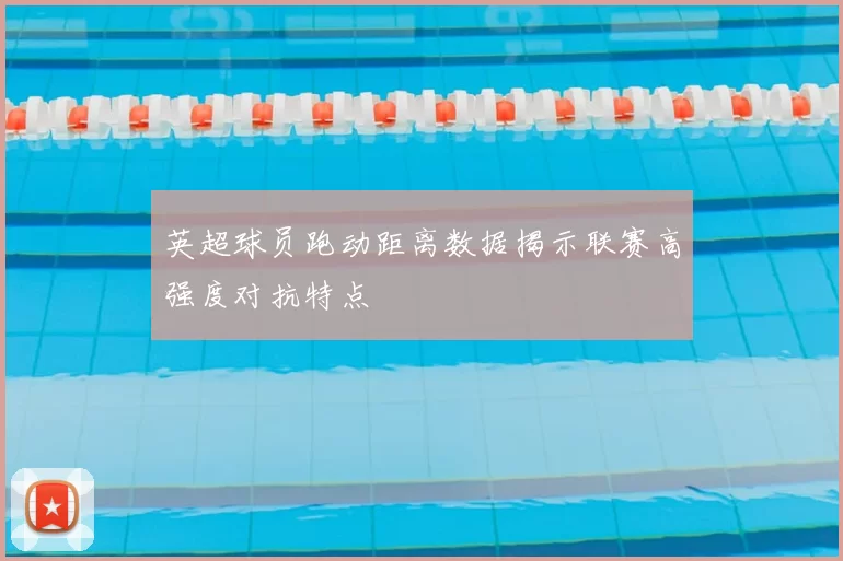 英超球员跑动距离数据揭示联赛高强度对抗特点