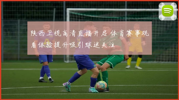 陕西卫视高清直播开启 体育赛事观看体验提升吸引球迷关注