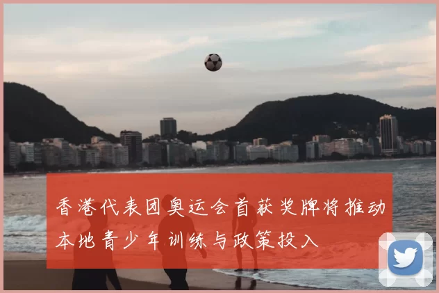 香港代表团奥运会首获奖牌将推动本地青少年训练与政策投入